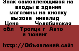 Знак самоклеющийся на входы в здания магазины на кнопку вызова “инвалид“ › Цена ­ 48 - Челябинская обл., Троицк г. Авто » GT и тюнинг   